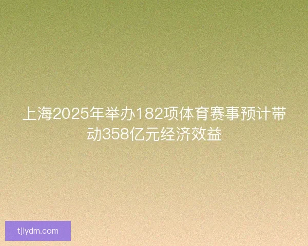 上海2025年举办182项体育赛事预计带动358亿元经济效益